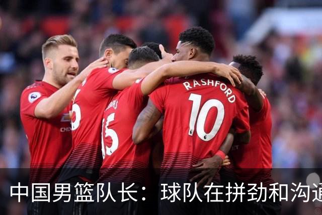 中国男篮队长：球队在拼劲和沟通上出现了问题